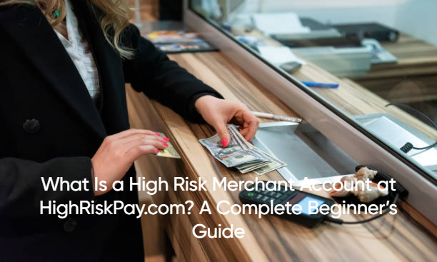What Is a High Risk Merchant Account at HighRiskPay.com? A Complete Beginner’s Guide